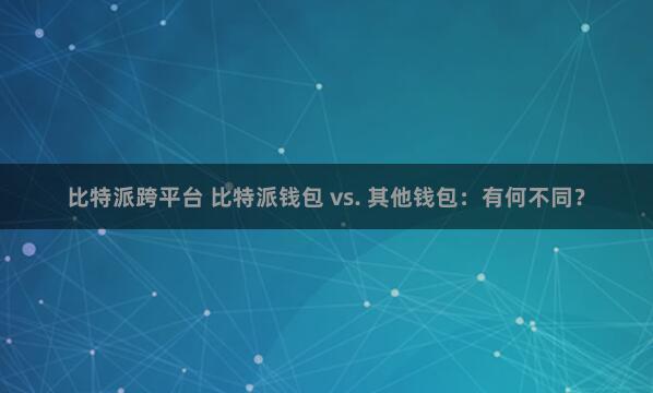 比特派跨平台 比特派钱包 vs. 其他钱包：有何不同？