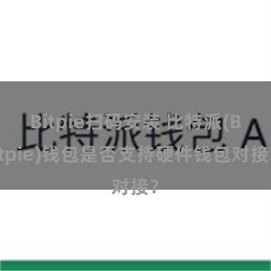 Bitpie扫码安装 比特派(Bitpie)钱包是否支持硬件钱包对接？