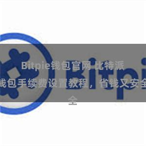 Bitpie钱包官网 比特派钱包手续费设置教程，省钱又安全