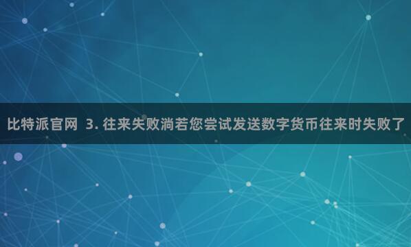 比特派官网  3. 往来失败淌若您尝试发送数字货币往来时失败了